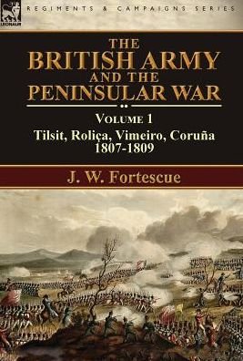 Cover for Fortescue, J W, Sir · The British Army and the Peninsular War: Volume 1-Tilsit, Rolica, Vimeiro, Coruna:1807-1809 (Hardcover Book) [Annotated edition] (2016)