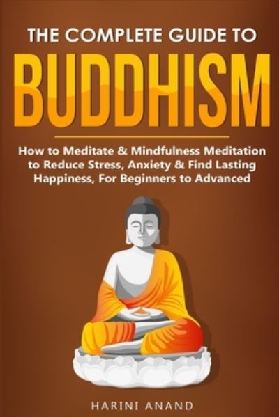 Cover for Harini Anand · The Complete Guide to Buddhism, How to Meditate &amp; Mindfulness Meditation to Reduce Stress, Anxiety &amp; Find Lasting Happiness, For Beginners to Advanced (3 in 1 Bundle) (Paperback Book) (2019)