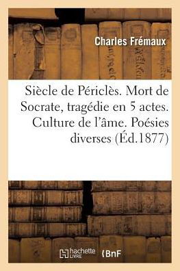 Cover for Fremaux-c · Siecle De Pericles. Mort De Socrate, Tragedie en 5 Actes. Culture De L'ame. Poesies Diverses (Paperback Book) (2016)