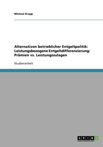 Alternativen betrieblicher Entgeltpolitik. Leistungsbezogene Entgeltdifferenzierung. Pramien vs. Leistungszulagen - Michael Krupp - Böcker - Grin Verlag - 9783638638678 - 5 september 2007