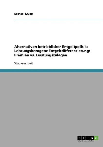 Alternativen betrieblicher Entgeltpolitik. Leistungsbezogene Entgeltdifferenzierung. Pramien vs. Leistungszulagen - Michael Krupp - Bøger - Grin Verlag - 9783638638678 - 5. september 2007