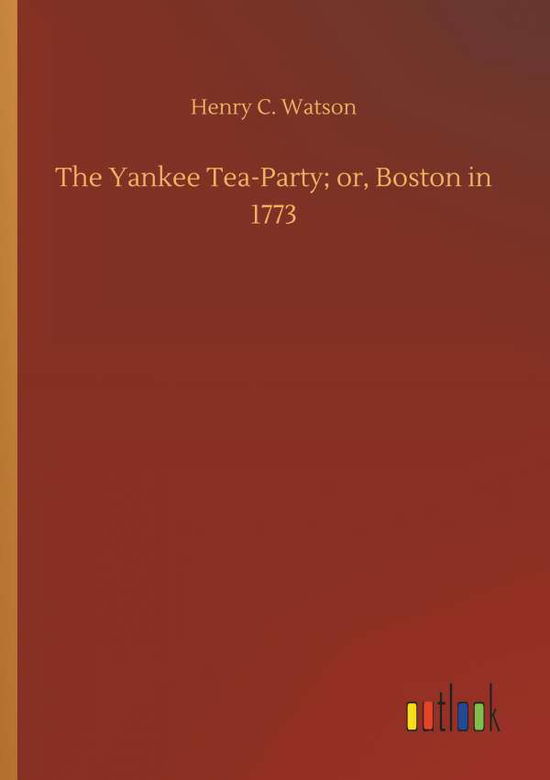 Cover for Henry C Watson · The Yankee Tea-Party; Or, Boston in 1773 (Paperback Book) (2018)