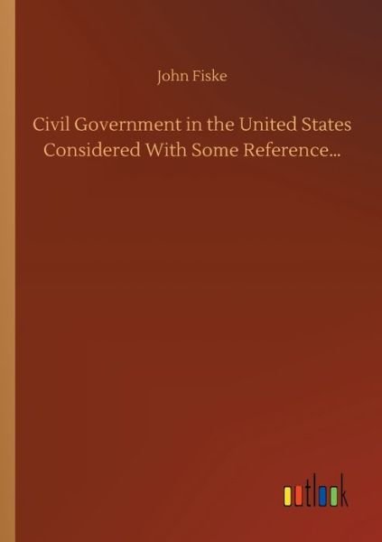 Cover for John Fiske · Civil Government in the United States Considered With Some Reference... (Paperback Book) (2020)