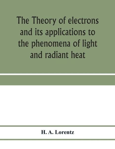 Cover for H A Lorentz · The theory of electrons and its applications to the phenomena of light and radiant heat; a course of lectures delivered in Columbia University, New York, in March and April, 1906 (Taschenbuch) (2020)