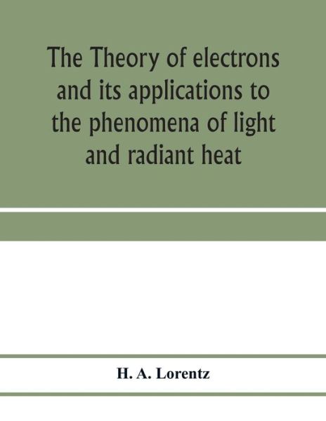 Cover for H A Lorentz · The theory of electrons and its applications to the phenomena of light and radiant heat; a course of lectures delivered in Columbia University, New York, in March and April, 1906 (Paperback Bog) (2020)