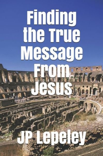 Finding the True Message From Jesus - Jp Lepeley - Bücher - Independently Published - 9798648440678 - 24. Mai 2020