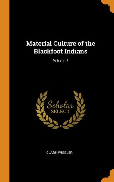 Cover for Clark Wissler · Material Culture of the Blackfoot Indians; Volume 5 (Hardcover Book) (2018)