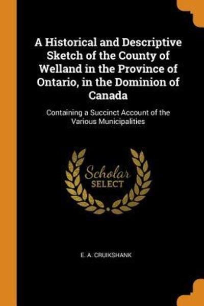 Cover for E a Cruikshank · A Historical and Descriptive Sketch of the County of Welland in the Province of Ontario, in the Dominion of Canada: Containing a Succinct Account of the Various Municipalities (Taschenbuch) (2018)