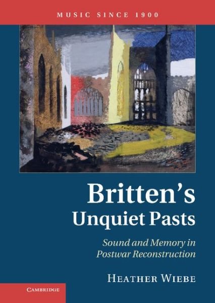 Cover for Wiebe, Heather (University of Virginia) · Britten's Unquiet Pasts: Sound and Memory in Postwar Reconstruction - Music since 1900 (Hardcover Book) (2012)