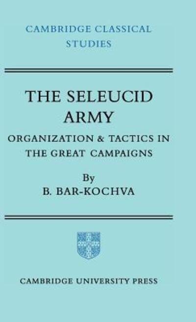 Cover for Bar-Kochva, Bezalel (Tel-Aviv University) · The Seleucid Army: Organization and Tactics in the Great Campaigns - Cambridge Classical Studies (Hardcover Book) (1976)