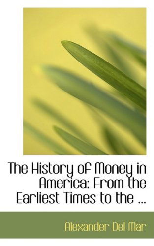 Cover for Alexander Del Mar · The History of Money in America: from the Earliest Times to the ... (Hardcover Book) (2008)