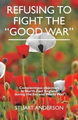 Cover for Stuart Anderson · REFUSING TO FIGHT THE &quot;GOOD WAR&quot;: Conscientious objectors in the North East of England (Paperback Book) (2017)