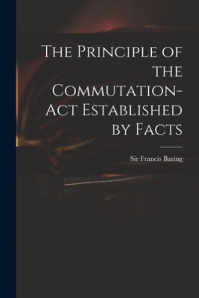 Cover for Sir Francis Baring · The Principle of the Commutation-Act Established by Facts (Paperback Book) (2021)