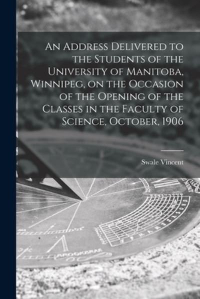 Cover for Swale 1868-1933 Vincent · An Address Delivered to the Students of the University of Manitoba, Winnipeg, on the Occasion of the Opening of the Classes in the Faculty of Science, October, 1906 [microform] (Paperback Book) (2021)