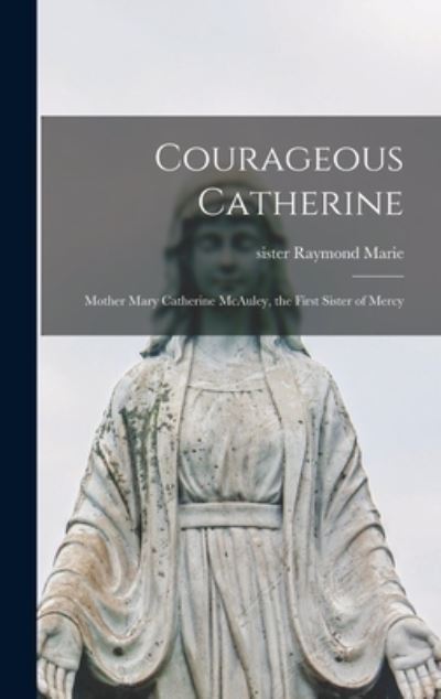 Cover for Sister Raymond Marie · Courageous Catherine; Mother Mary Catherine McAuley, the First Sister of Mercy (Hardcover Book) (2021)