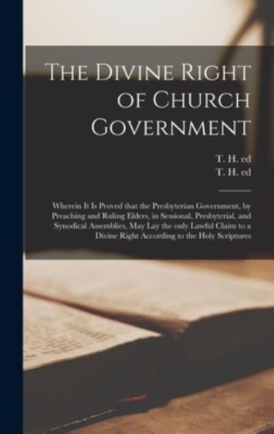 Cover for T H Ed · The Divine Right of Church Government: Wherein It is Proved That the Presbyterian Government, by Preaching and Ruling Elders, in Sessional, Presbyterial, and Synodical Assemblies, May Lay the Only Lawful Claim to a Divine Right According to the Holy... (Hardcover Book) (2021)