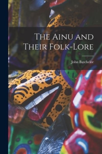 Ainu and Their Folk-Lore - John Batchelor - Książki - Creative Media Partners, LLC - 9781015568679 - 26 października 2022