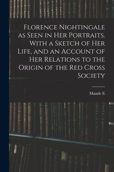 Cover for Maude E. 1869-1940 Abbott · Florence Nightingale As Seen in Her Portraits. with a Sketch of Her Life, and an Account of Her Relations to the Origin of the Red Cross Society (Book) (2022)