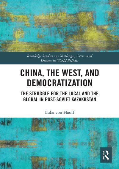Cover for Luba Von Hauff · China, the West, and Democratization: The Struggle for the Local and the Global in Post-Soviet Kazakhstan - Routledge Studies on Challenges, Crises and Dissent in World Politics (Paperback Bog) (2022)