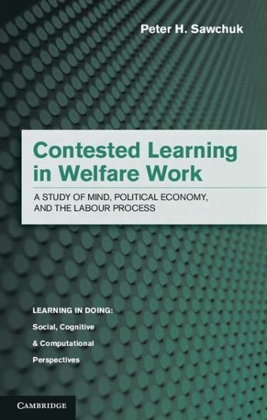 Cover for Sawchuk, Peter H. (University of Toronto) · Contested Learning in Welfare Work: A Study of Mind, Political Economy, and the Labour Process - Learning in Doing: Social, Cognitive and Computational Perspectives (Gebundenes Buch) (2013)