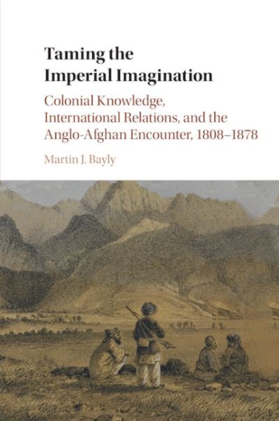 Cover for Bayly, Martin J. (London School of Economics and Political Science) · Taming the Imperial Imagination: Colonial Knowledge, International Relations, and the Anglo-Afghan Encounter, 1808–1878 (Paperback Bog) (2018)
