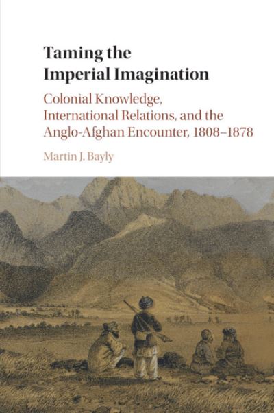 Cover for Bayly, Martin J. (London School of Economics and Political Science) · Taming the Imperial Imagination: Colonial Knowledge, International Relations, and the Anglo-Afghan Encounter, 1808–1878 (Paperback Bog) (2018)