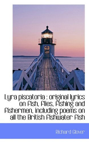 Lyra Piscatoria: Original Lyrics on Fish, Flies, Fishing and Fishermen, Including Poems on All the - Richard Glover - Books - BiblioLife - 9781117541679 - November 26, 2009