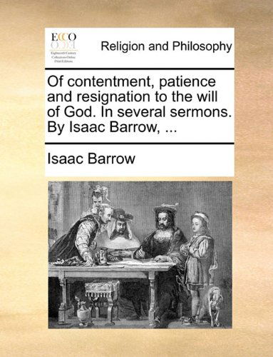 Of Contentment, Patience and Resignation to the Will of God. in Several Sermons. by Isaac Barrow, ... - Isaac Barrow - Bücher - Gale ECCO, Print Editions - 9781140703679 - 27. Mai 2010