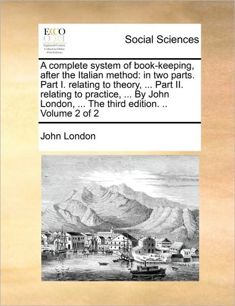 Cover for John London · A Complete System of Book-keeping, After the Italian Method: in Two Parts. Part I. Relating to Theory, ... Part Ii. Relating to Practice, ... by John Lo (Paperback Book) (2010)