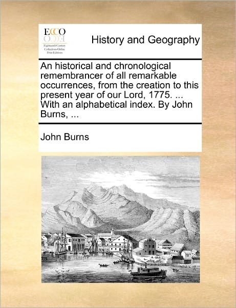 An Historical and Chronological Remembrancer of All Remarkable Occurrences, from the Creation to This Present Year of Our Lord, 1775. ... with an Alphabe - John Burns - Livros - Gale Ecco, Print Editions - 9781171378679 - 23 de julho de 2010