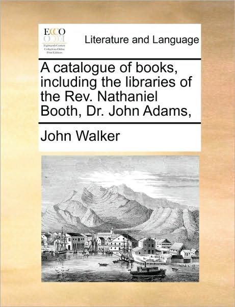 Cover for John Walker · A Catalogue of Books, Including the Libraries of the Rev. Nathaniel Booth, Dr. John Adams, (Paperback Book) (2010)