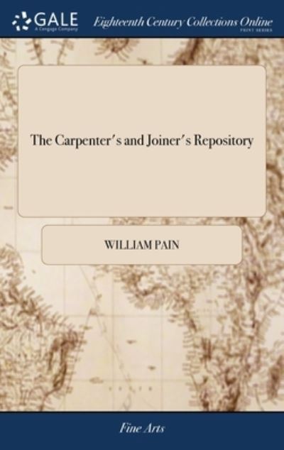 Cover for William Pain · The Carpenter's and Joiner's Repository: Or, a new System of Lines and Proportions for Doors, Windows, Chimnies, Cornices &amp; Mouldings, ... By W. Pain, Joiner. Engraved on Sixty-nine Copper-plates (Hardcover Book) (2018)