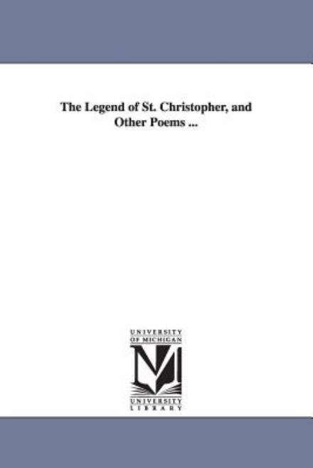 The Legend of St. Christopher, and Other Poems ... - Michigan Historical Reprint Series - Books - Scholarly Publishing Office, University - 9781425514679 - September 13, 2006