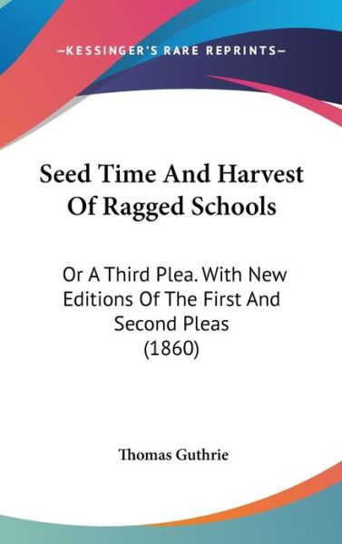 Seed Time and Harvest of Ragged Schools: or a Third Plea. with New Editions of the First and Second Pleas (1860) - Thomas Guthrie - Books - Kessinger Publishing - 9781437212679 - October 27, 2008