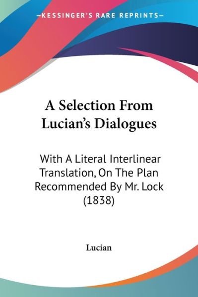 Cover for Lucian · A Selection from Lucian's Dialogues: with a Literal Interlinear Translation, on the Plan Recommended by Mr. Lock (1838) (Paperback Book) (2009)