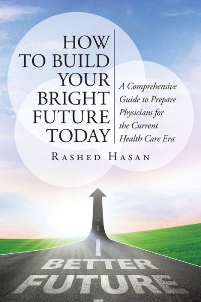 How to Build Your Bright Future Today: a Comprehensive Guide to Prepare Physicians for the Current Health Care Era - Rashed Hasan - Books - ArchwayPublishing - 9781480807679 - May 30, 2014