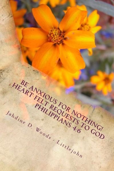 Cover for Jahdine D Woods- Littlejohn · Be Anxious for Nothing!: Heart Felt Request to God Philippians 4:6 Let Your Requests Be Made to Known to God (Paperback Book) (2013)
