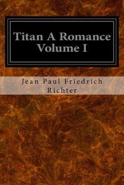 Titan A Romance Volume I - Jean Paul Friedrich Richter - Books - Createspace Independent Publishing Platf - 9781534878679 - June 24, 2016