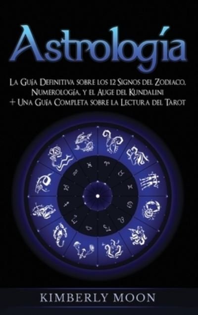 Cover for Kimberly Moon · Astrologia: La Guia Definitiva sobre los 12 Signos del Zodiaco, Numerologia, y el Auge del Kundalini + Una Guia Completa sobre la Lectura del Tarot (Hardcover Book) (2020)