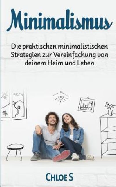 Cover for Chloe S · Minimalismus: Die praktischen minimalistischen Strategien zur Vereinfachung von deinem Heim und Leben: Minimalism German version book - Stressfreie Living Collection (Paperback Book) (2018)