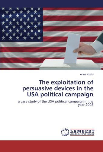 The Exploitation of Persuasive Devices in the USA Political Campaign: a Case Study of the USA Political Campaign in the Year 2008 - Anna Kuzio - Books - LAP LAMBERT Academic Publishing - 9783659111679 - April 1, 2014
