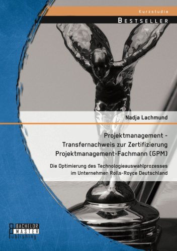 Cover for Nadja Lachmund · Projektmanagement - Transfernachweis zur Zertifizierung Projektmanagement-Fachmann (GPM): Die Optimierung des Technologieauswahlprozesses im Unternehmen Rolls-Royce Deutschland (Paperback Book) [German edition] (2014)