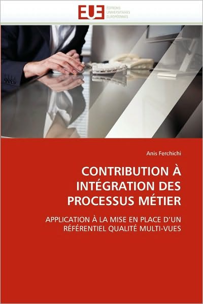 Cover for Anis Ferchichi · Contribution À Intégration Des Processus Métier: Application À La Mise en Place D''un Référentiel Qualité Multi-vues (Paperback Book) [French edition] (2018)