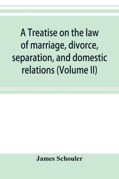 Cover for James Schouler · A treatise on the law of marriage, divorce, separation, and domestic relations (Volume II) The Law of Marriage and Divorce embracing marriage, divorce and separation, Alienation of Affections, Abandonment, Breach of Promise, Criminal Conversation, Curtesy (Taschenbuch) (2019)