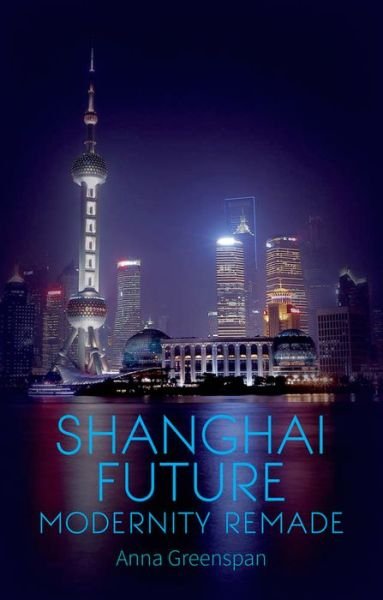 Cover for Anna Greesnpan · Shanghai Future: Modernity Remade (Innbunden bok) (2014)