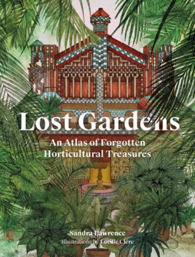 Cover for Sandra Lawrence · Lost Gardens of the World: An Atlas of Forgotten Horticultural Treasures (Hardcover Book) (2024)