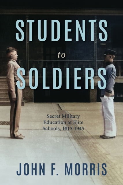 Cover for John F. Morris · Students to Soldiers: Secret Military Education at Elite Schools, 1815-1945 (Hardcover Book) (2025)