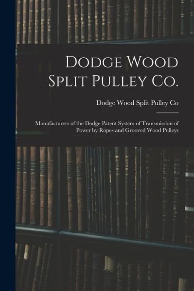 Cover for Dodge Wood Split Pulley Co · Dodge Wood Split Pulley Co. [microform]: Manufacturers of the Dodge Patent System of Transmission of Power by Ropes and Grooved Wood Pulleys (Paperback Book) (2021)