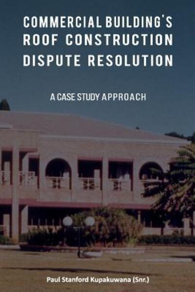 Commercial Building's Roof Construction Dispute Resolution : A Case Study Approach - Dr Paul Stanford Kupakuwana CEng - Książki - Independently published - 9781095322680 - 19 kwietnia 2019