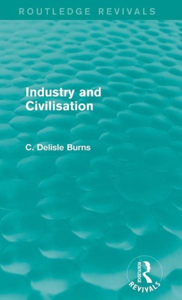 Cover for C. Delisle Burns · Industry and Civilisation - Routledge Revivals (Hardcover Book) (2015)